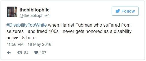 Image Description: Tweet by thebibliophile (@thebibliophile1) on 18 May 2016: "#DisabilityTooWhite when Harriet Tubman who suffered from seizures - and freed 100s - never gets honored as a disability activist & hero"