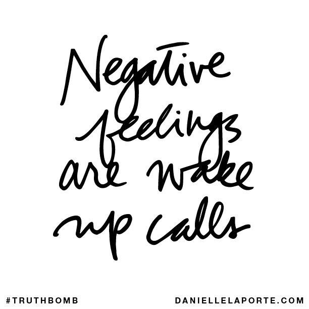 "Negative feelings are wake-up calls." ~ Danielle LaPorte