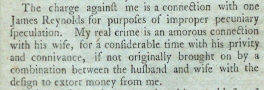 Alexander Hamilton's confession to the public regarding his affair with Maria Reynolds. Notice how he cleverly manages to deflect the blame on both her and her husband for his own wrongdoings.