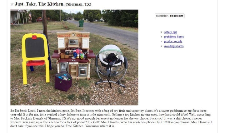 "Just. Take. The Kitchen. So I’m back. Look, I need the kitchen gone. It’s free. It comes with a bag of toy fruit and some toy plates, it’s a sweet goddamn set up for a three-year-old. But for me, it’s a symbol of my failure to raise a little extra cash. Selling a toy kitchen no one uses, how hard could it be? Well, according to Mrs. Fucking Daniels of Sherman, TX it’s not good enough because it no longer has the toy phone. Fuck you! It was a shit phone, it never worked. You gave up a free kitchen for a lack of phone? Fuck off, Mrs. Daniels. Who has a kitchen phone? Is it 1988 in your house, Mrs. Daniels? I don’t care if you see this. I hope you do.Free Kitchen. You know where it is."I need to work on myself.