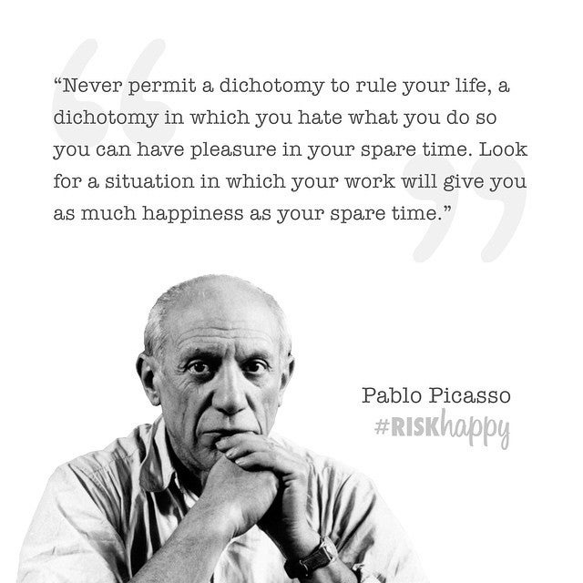 Never permit a dichotomy to rule your life, a dichotomy in which you hate what you do so you can have pleasure in your s