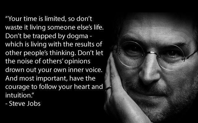 Your time is limited, so don't waste it living someone else's life. Don't be trapped by dogma - which is living with the resu