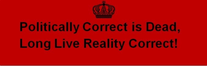 Politically Correct is Dead, Long Live Reality Correct!