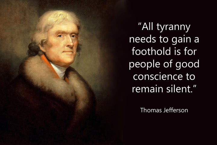 “All tyranny needs to gain foothold is for people of good conscience to remain silent.” ~ Thomas Jefferson