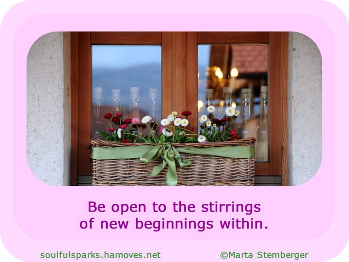 “Be open to the stirrings of new beginnings within.” (Soulful Wizardess Marta Stemberger, Think, Imagine, Create) 