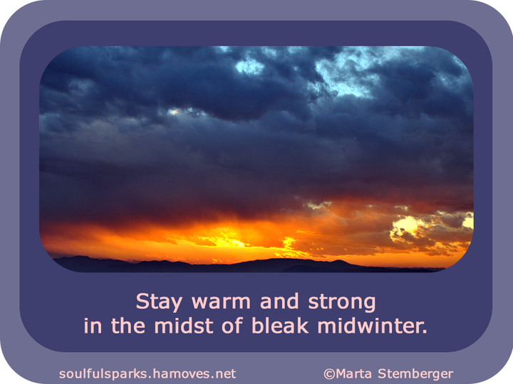 “Stay warm and strong in the midst of bleak midwinter.” (Soulful Wizardess Marta Stemberger, Endure and Thrive) 