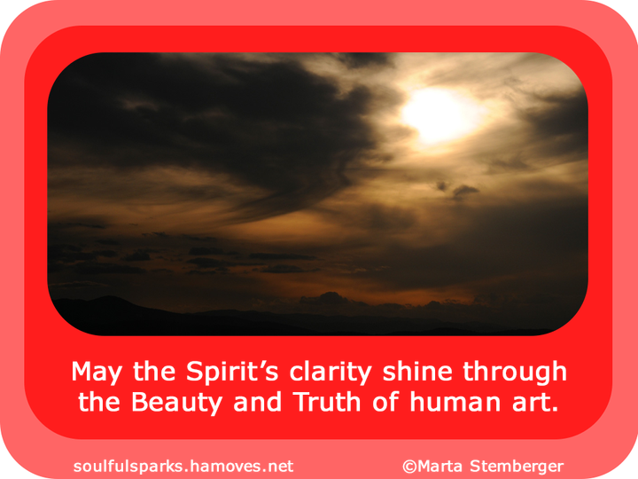 “May the Spirit’s clarity shine through the Beauty and Truth of human art.” (Soulful Wizardess Marta Stemberger, Clarity Shines) 