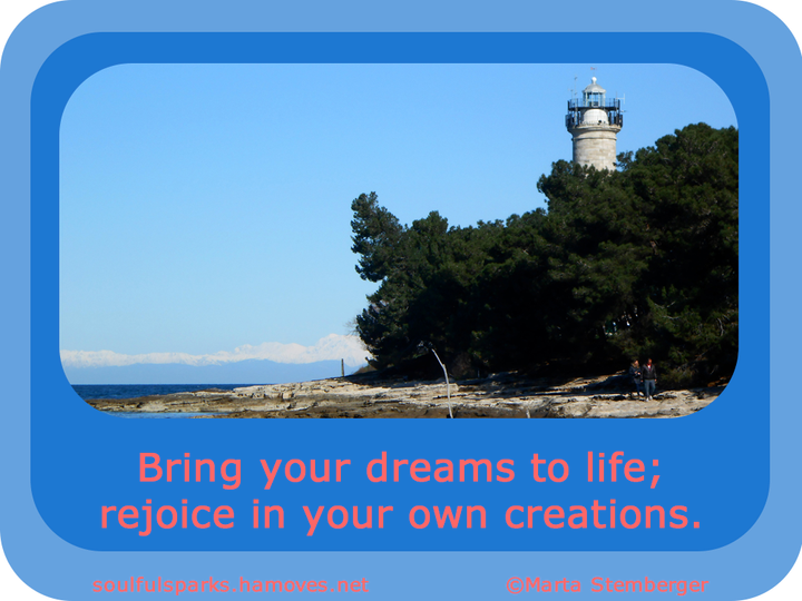 “Bring your dreams to life; rejoice in your own creations.” (Soulful Wizardess Marta Stemberger, Awaken Your Dreams) 