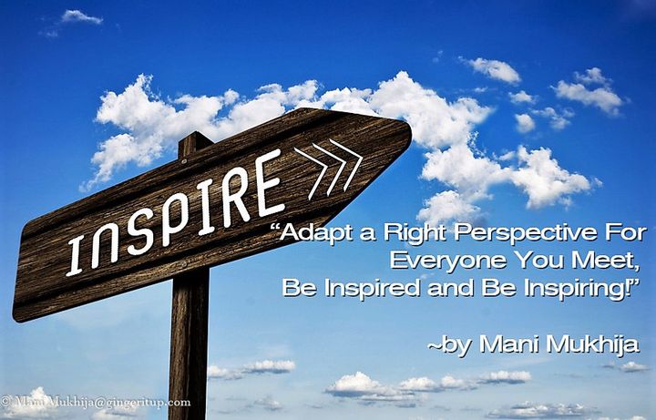 “Adapt a Right Perspective for Everyone You Meet, Be Inspired and Be Inspiring!” ~Mani Mukhija