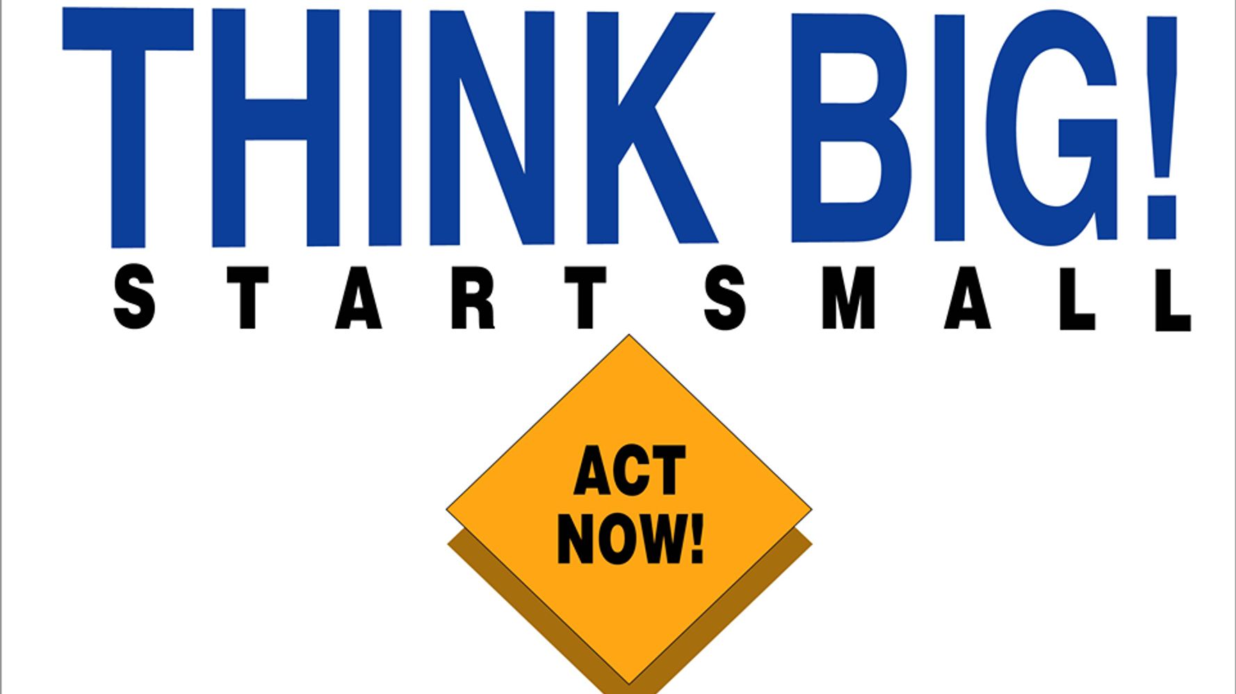 Think Big, Start Small, Act Now! | HuffPost Contributor