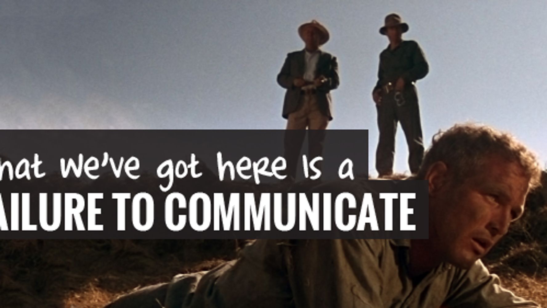 Get here. «What we've got here is failure to communicate». Cool hand Luke.