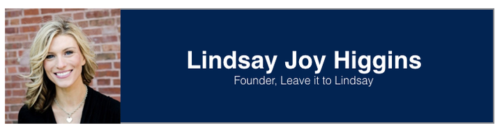<p><a href="https://www.linkedin.com/in/lindsayjoyhiggins/" target="_blank" role="link" rel="nofollow" class=" js-entry-link cet-external-link" data-vars-item-name="Lindsay Joy Higgins" data-vars-item-type="text" data-vars-unit-name="59a44cece4b0d0ef9f1c15d5" data-vars-unit-type="buzz_body" data-vars-target-content-id="https://www.linkedin.com/in/lindsayjoyhiggins/" data-vars-target-content-type="url" data-vars-type="web_external_link" data-vars-subunit-name="article_body" data-vars-subunit-type="component" data-vars-position-in-subunit="27">Lindsay Joy Higgins</a>, Founder at <a href="https://leaveittolindsay.com/" target="_blank" role="link" rel="nofollow" class=" js-entry-link cet-external-link" data-vars-item-name="Leave it to Lindsay " data-vars-item-type="text" data-vars-unit-name="59a44cece4b0d0ef9f1c15d5" data-vars-unit-type="buzz_body" data-vars-target-content-id="https://leaveittolindsay.com/" data-vars-target-content-type="url" data-vars-type="web_external_link" data-vars-subunit-name="article_body" data-vars-subunit-type="component" data-vars-position-in-subunit="28">Leave it to Lindsay </a></p>