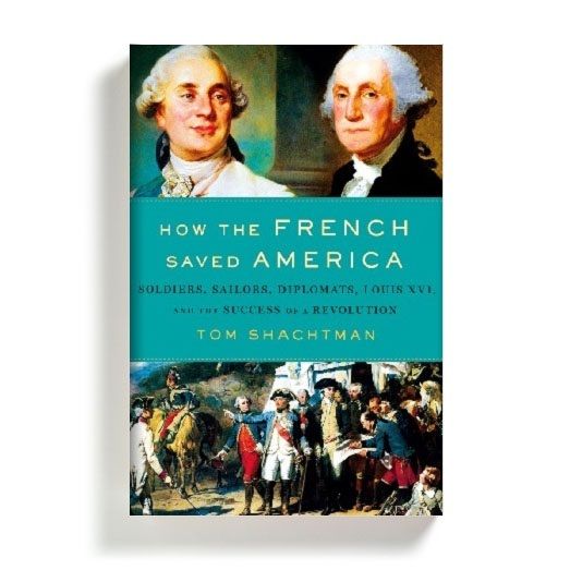 HOW THE FRENCH SAVED AMERICA: Soldiers, Sailors, Diplomats, Louis XVI, and the Success of a Revolution by Tom Shachtman