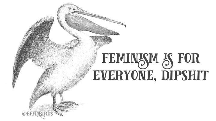 Feminism is for everyone, dipshit.