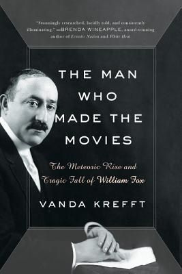 The Man Who Made the Movies: The Meteoric Rise and Tragic Fall of William Fox by Vanda Krefft