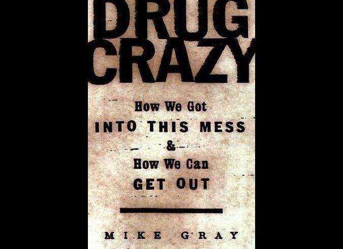 "DRUG CRAZY: How We Got Into This Mess & How We Can Get Out" by Mike Gray 