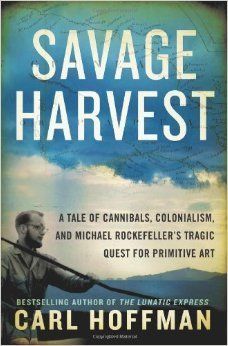 'SAVAGE HARVEST: A TALE OF CANNIBALS, COLONIALISM, AND MICHAEL ROCKEFELLER'S TRAGIC QUEST FOR PRIMITIVE ART' by Carl Hoffman