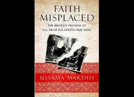 Ussama Makdisi, 'Faith Misplaced: The Broken Promise of U.S.-Arab Relations 1820-2003' (Public Affairs)