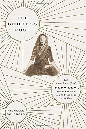 The goddess pose. The audacious life of Indra Devi, the woman who helped  bring yoga to the West