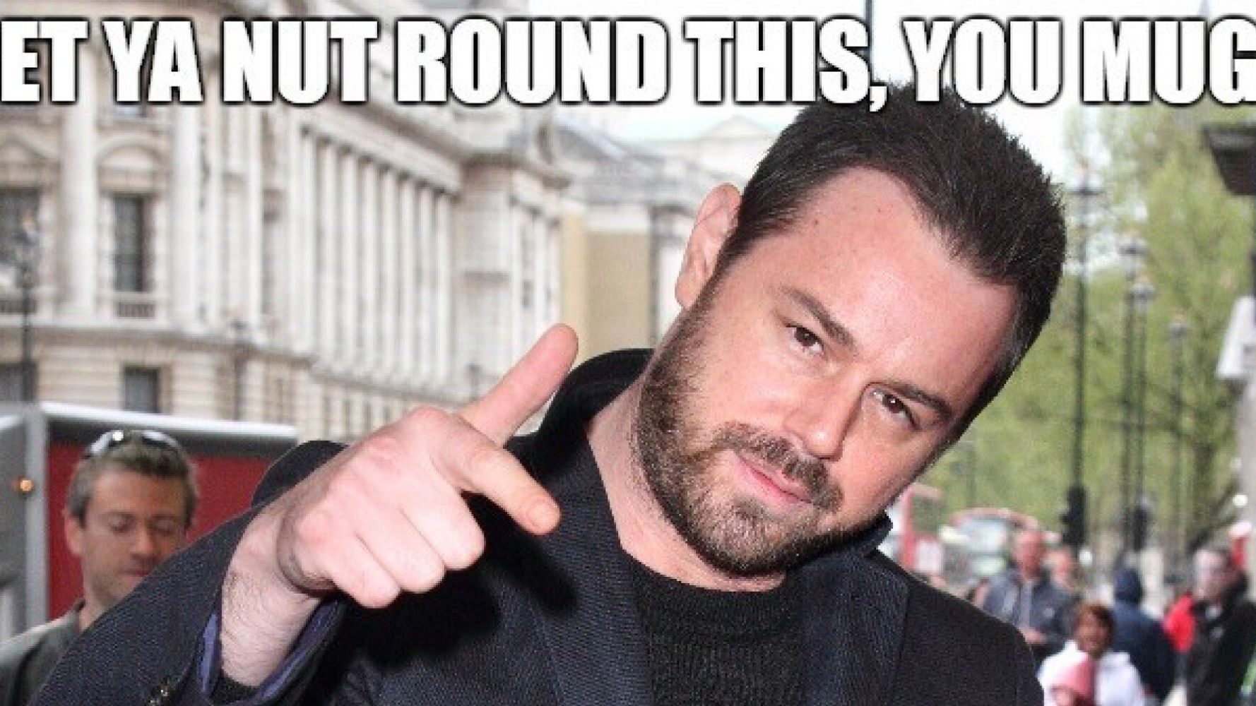 Danny Dyer S Words Of Wisdom 21 Of The Eastenders Star S Propa Nawty Quotes Huffpost Uk