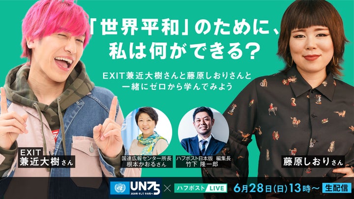 6月28日に生配信する、国連広報センターとハフポスト日本版が共催する番組「『世界平和』のために、私は何ができる？」。EXIT兼近大樹さん、藤原しおりさんらが出演する。