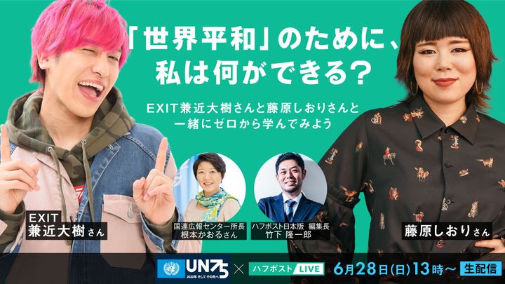 6月28日に生配信する、国連広報センターとハフポスト日本版が共催する番組「『世界平和』のために、私は何ができる？」。EXIT兼近大樹さん、藤原しおりさんらが出演する。
