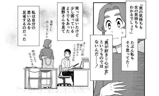 ゲイだと公言する同僚の遠野さんと働く中で、「ゲイの人は男女両方の気持ちがわかる」など、知子さんは自分の思いこみに気づいていきます