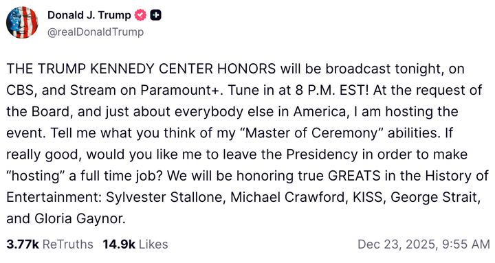 In a post to his Truth Social platform, President Donald Trump asked for feedback on his "'Master of Ceremony' abilities" weeks after hosting the Kennedy Center Honors, a taping of which was set to air on CBS on Tuesday.
