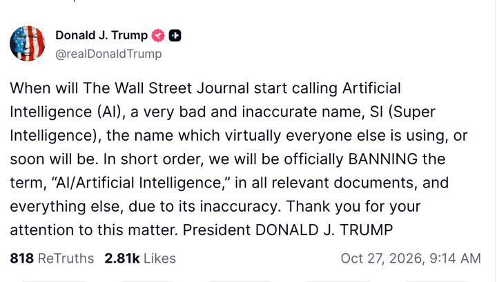 In a TruthSocial post from Oct. 27, 2026, Donald Trump said the term "Artificial Intelligence" would soon be banned.